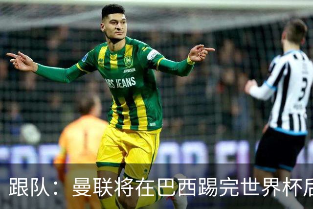 跟队：曼联将在巴西踢完世界杯后官宣埃德松 他将缺席前2场热身赛